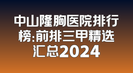 中山隆胸医院排行榜：前排三甲精选汇总2024