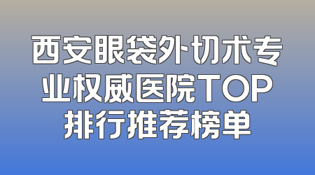 西安眼袋外切术专业权威医院TOP排行推荐榜单