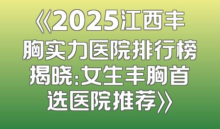 《2025江西丰胸实力医院排行榜揭晓：女生丰胸首选医院推荐》
