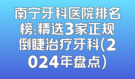 南宁牙科医院排名榜：精选3家正规倒睫治疗牙科（2024年盘点）