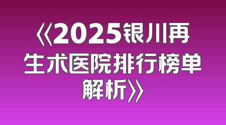 《2025银川再生术医院排行榜单解析》