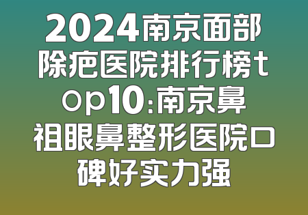 2024南京面部除疤医院排行榜top10：南京鼻祖眼鼻整形医院口碑好实力强