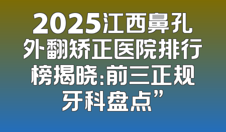 2025江西鼻孔外翻矫正医院排行榜揭晓：前三正规牙科盘点”