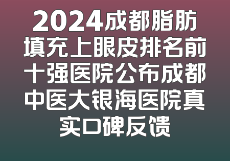 2024成都脂肪填充上眼皮排名前十强医院公布成都中医大银海医院真实口碑反馈