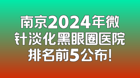 南京2024年微针淡化黑眼圈医院排名前5公布！