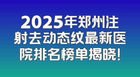 2025年郑州注射去动态纹最新医院排名榜单揭晓！