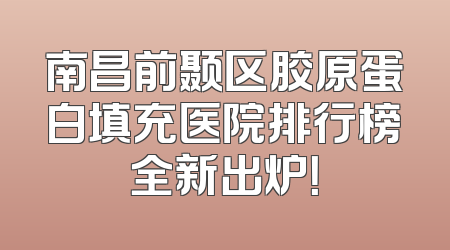 南昌前颞区胶原蛋白填充医院排行榜全新出炉！