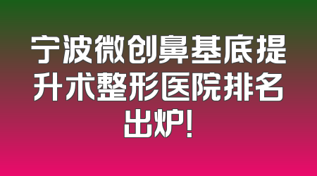 宁波微创鼻基底提升术整形医院排名出炉！