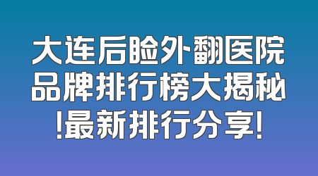 大连后睑外翻医院品牌排行榜大揭秘！最新排行分享！