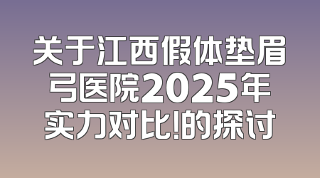 关于江西假体垫眉弓医院2025年实力对比！的探讨