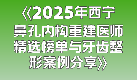 《2025年西宁鼻孔内构重建医师精选榜单与牙齿整形案例分享》