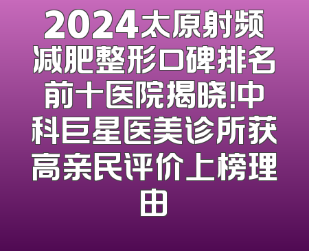 2024太原射频减肥整形口碑排名前十医院揭晓！中科巨星医美诊所获高亲民评价上榜理由