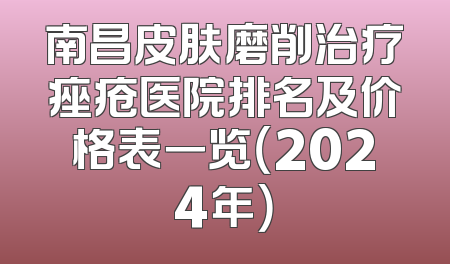 南昌皮肤磨削治疗痤疮医院排名及价格表一览（2024年）