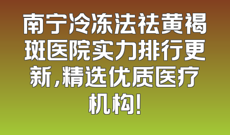 南宁冷冻法祛黄褐斑医院实力排行更新，精选优质医疗机构！