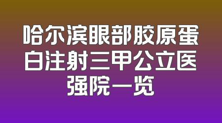 哈尔滨眼部胶原蛋白注射三甲公立医强院一览