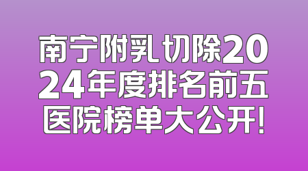 南宁附乳切除2024年度排名前五医院榜单大公开！