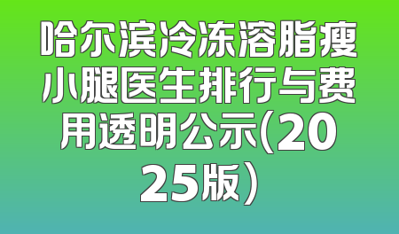 哈尔滨冷冻溶脂瘦小腿医生排行与费用透明公示（2025版）