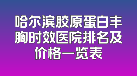 哈尔滨胶原蛋白丰胸时效医院排名及价格一览表