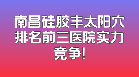 南昌硅胶丰太阳穴排名前三医院实力竞争！