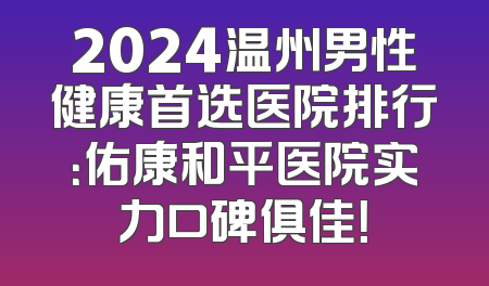 2024温州男性健康首选医院排行：佑康和平医院实力口碑俱佳！