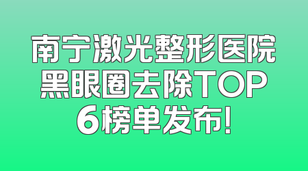 南宁激光整形医院黑眼圈去除TOP6榜单发布！