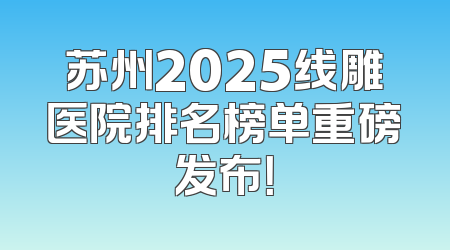 苏州2025线雕医院排名榜单重磅发布！