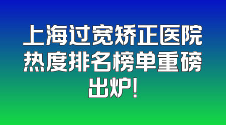 上海过宽矫正医院热度排名榜单重磅出炉！