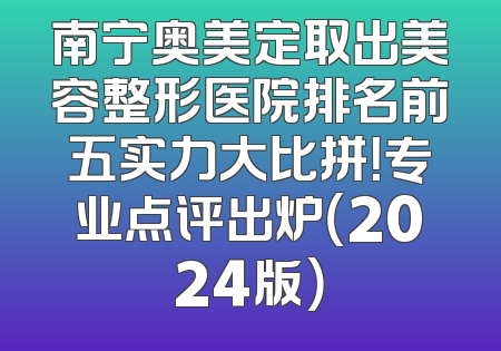 南宁奥美定取出美容整形医院排名前五实力大比拼！专业点评出炉（2024版）