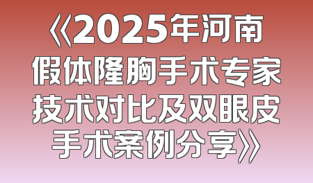 《2025年河南假体隆胸手术专家技术对比及双眼皮手术案例分享》