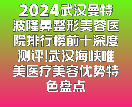 2024武汉曼特波隆鼻整形美容医院排行榜前十深度测评！武汉海峡唯美医疗美容优势特色盘点