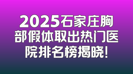 2025石家庄胸部假体取出热门医院排名榜揭晓！