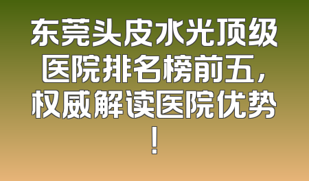 东莞头皮水光顶级医院排名榜前五，权威解读医院优势！