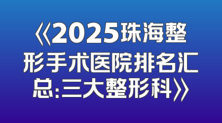 《2025珠海整形手术医院排名汇总：三大整形科》