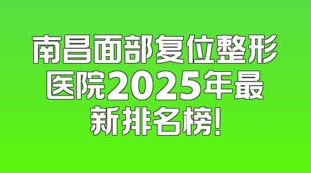 南昌面部复位整形医院2025年最新排名榜！