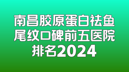 南昌胶原蛋白祛鱼尾纹口碑前五医院排名2024