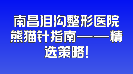 南昌泪沟整形医院熊猫针指南——精选策略！