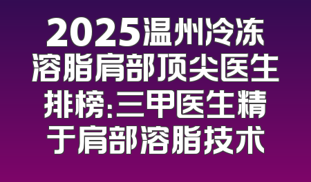 2025温州冷冻溶脂肩部顶尖医生排榜：三甲医生精于肩部溶脂技术