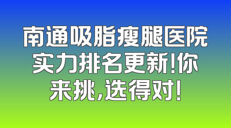 南通吸脂瘦腿医院实力排名更新！你来挑，选得对！