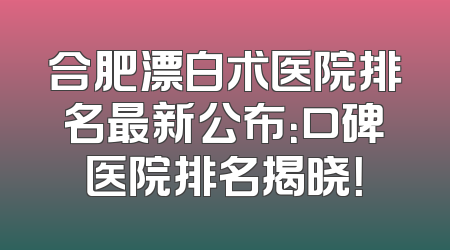合肥漂白术医院排名最新公布：口碑医院排名揭晓！