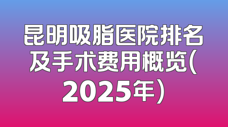 昆明吸脂医院排名及手术费用概览（2025年）