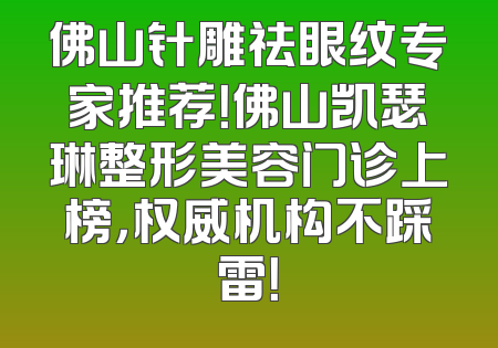 佛山针雕祛眼纹专家推荐！佛山凯瑟琳整形美容门诊上榜，权威机构不踩雷！