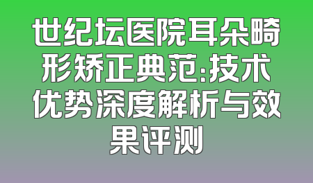 世纪坛医院耳朵畸形矫正典范：技术优势深度解析与效果评测