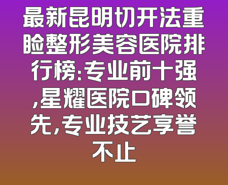 最新昆明切开法重睑整形美容医院排行榜：专业前十强，星耀医院口碑领先，专业技艺享誉不止