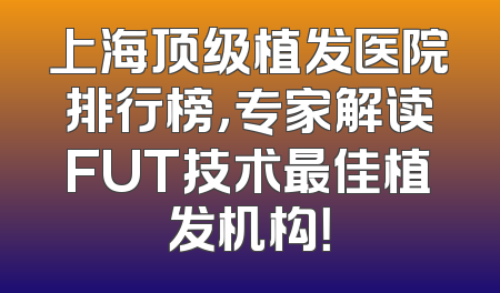 上海顶级植发医院排行榜，专家解读FUT技术最佳植发机构！