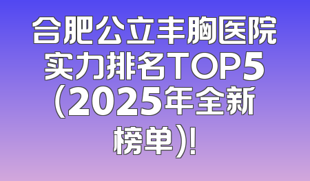 合肥公立丰胸医院实力排名TOP5（2025年全新榜单）！
