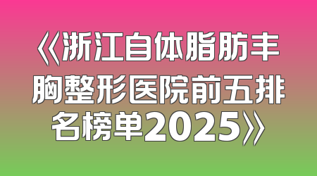 《浙江自体脂肪丰胸整形医院前五排名榜单2025》