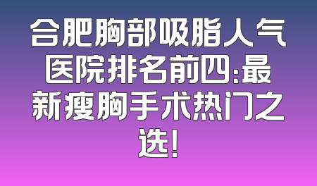 合肥胸部吸脂人气医院排名前四：最新瘦胸手术热门之选！