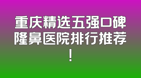 重庆精选五强口碑隆鼻医院排行推荐！