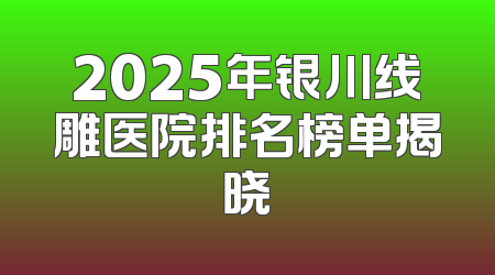 2025年银川线雕医院排名榜单揭晓