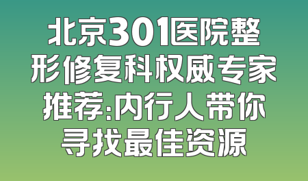 北京301医院整形修复科权威专家推荐：内行人带你寻找最佳资源